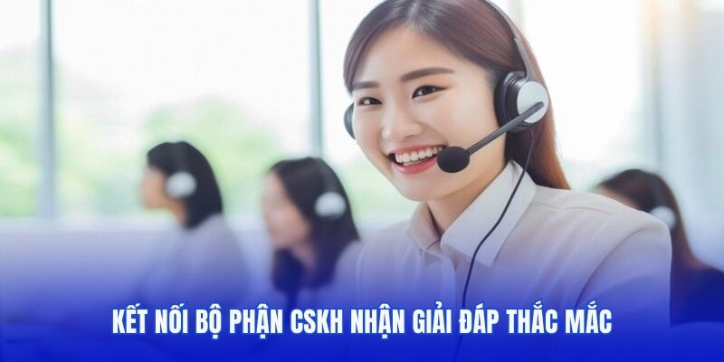 Kết nối bộ phận CSKH nhận giải đáp thắc mắc