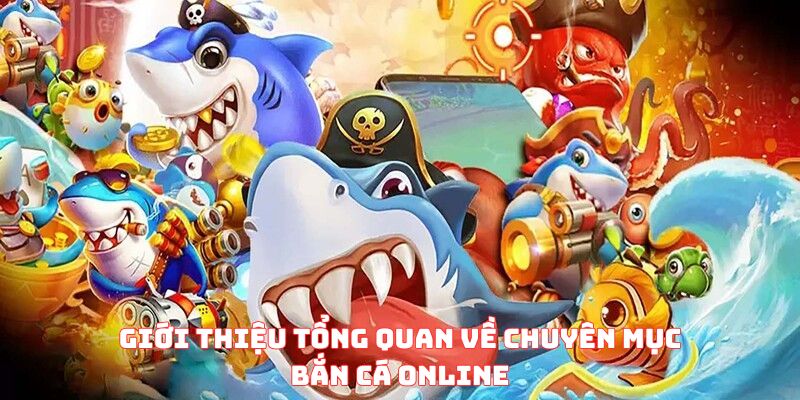 Giới thiệu tổng quan về chuyên mục bắn cá online