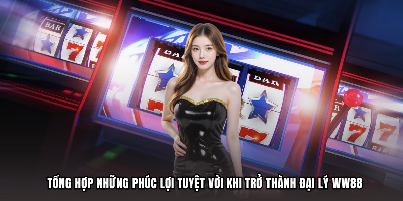 Tổng hợp những phúc lợi tuyệt vời khi trở thành đại lý WW88