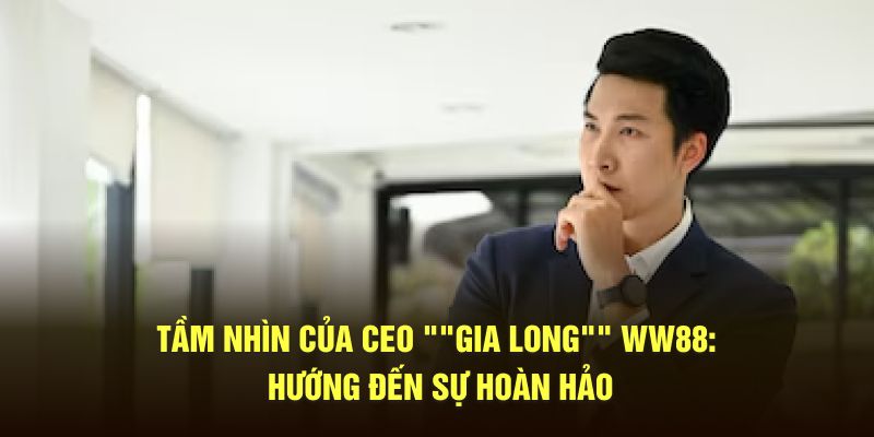 Tầm Nhìn Của CEO "Gia Long" WW88: Hướng Đến Sự Hoàn Hảo