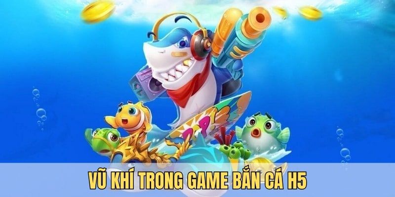 Người chơi cần nắm rõ vũ khí để chinh phục bắn cá H5